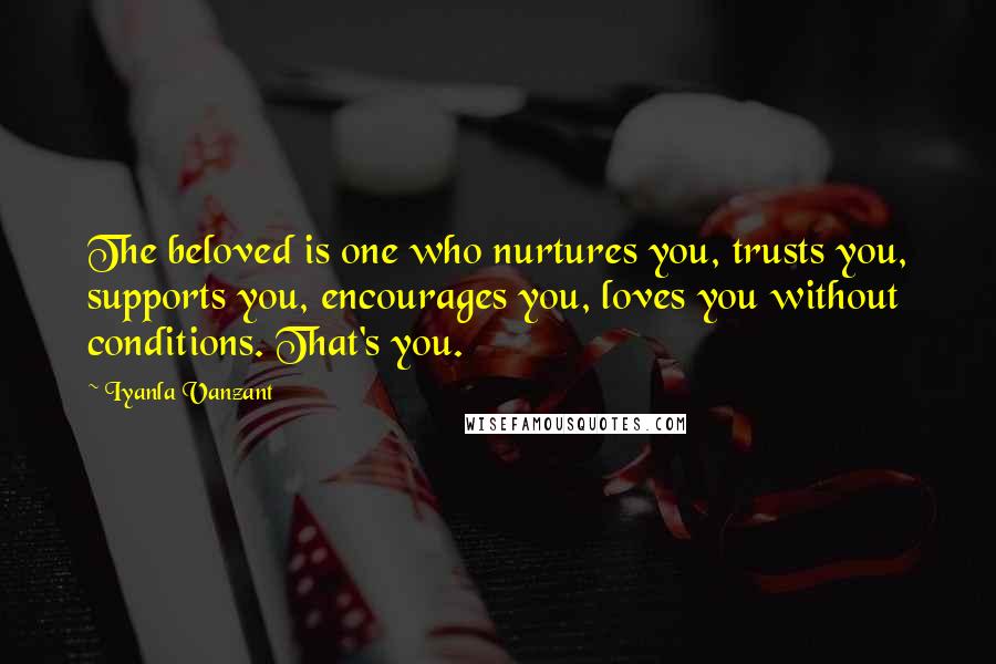 Iyanla Vanzant Quotes: The beloved is one who nurtures you, trusts you, supports you, encourages you, loves you without conditions. That's you.