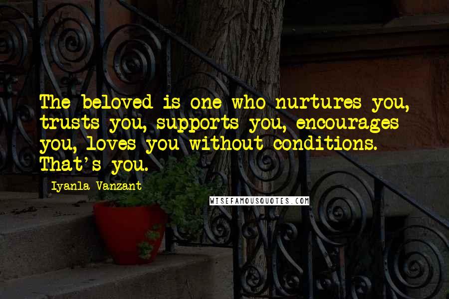 Iyanla Vanzant Quotes: The beloved is one who nurtures you, trusts you, supports you, encourages you, loves you without conditions. That's you.