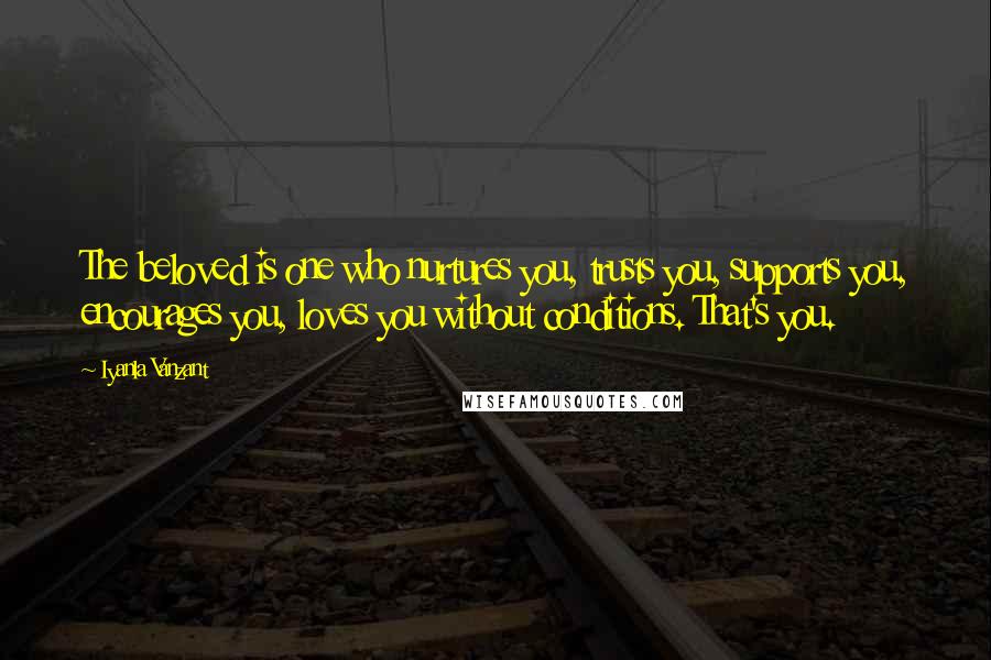 Iyanla Vanzant Quotes: The beloved is one who nurtures you, trusts you, supports you, encourages you, loves you without conditions. That's you.