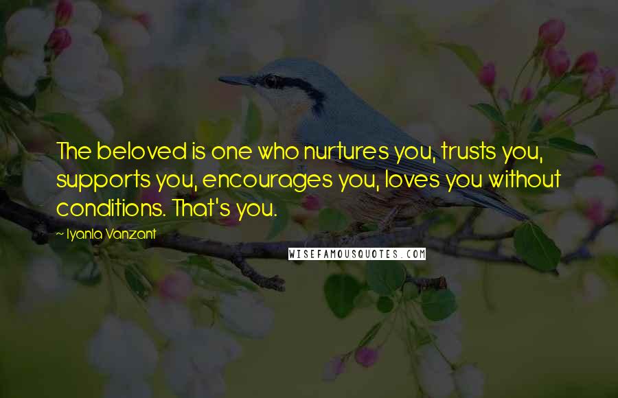 Iyanla Vanzant Quotes: The beloved is one who nurtures you, trusts you, supports you, encourages you, loves you without conditions. That's you.