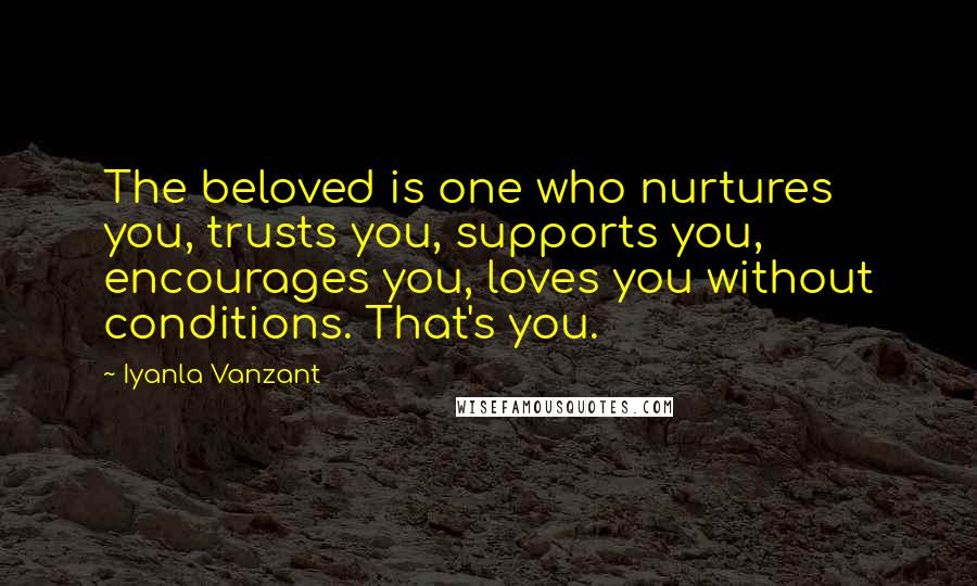 Iyanla Vanzant Quotes: The beloved is one who nurtures you, trusts you, supports you, encourages you, loves you without conditions. That's you.