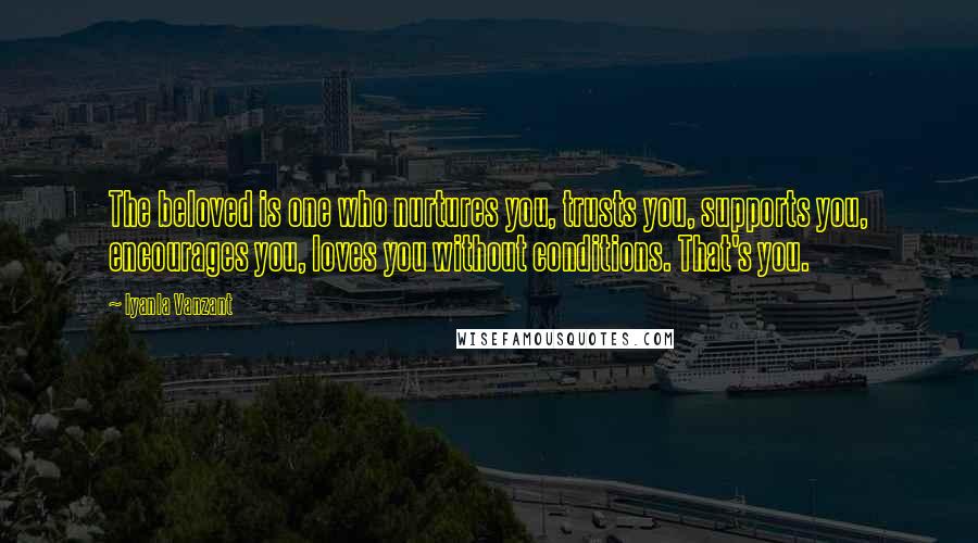 Iyanla Vanzant Quotes: The beloved is one who nurtures you, trusts you, supports you, encourages you, loves you without conditions. That's you.