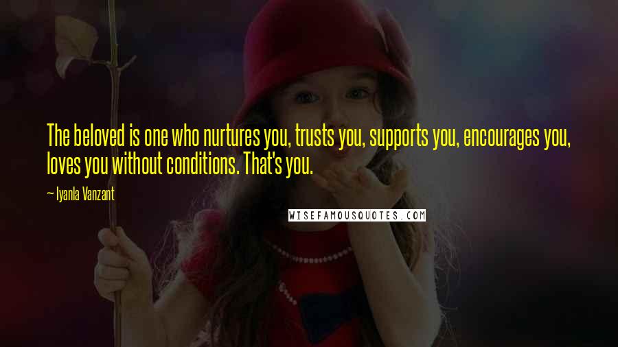 Iyanla Vanzant Quotes: The beloved is one who nurtures you, trusts you, supports you, encourages you, loves you without conditions. That's you.