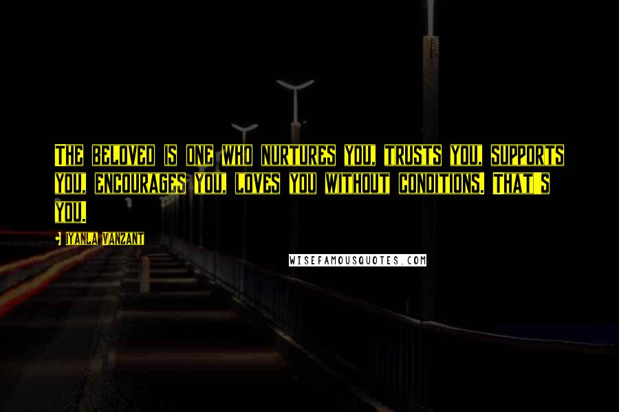 Iyanla Vanzant Quotes: The beloved is one who nurtures you, trusts you, supports you, encourages you, loves you without conditions. That's you.