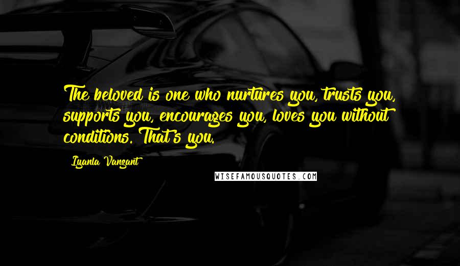 Iyanla Vanzant Quotes: The beloved is one who nurtures you, trusts you, supports you, encourages you, loves you without conditions. That's you.