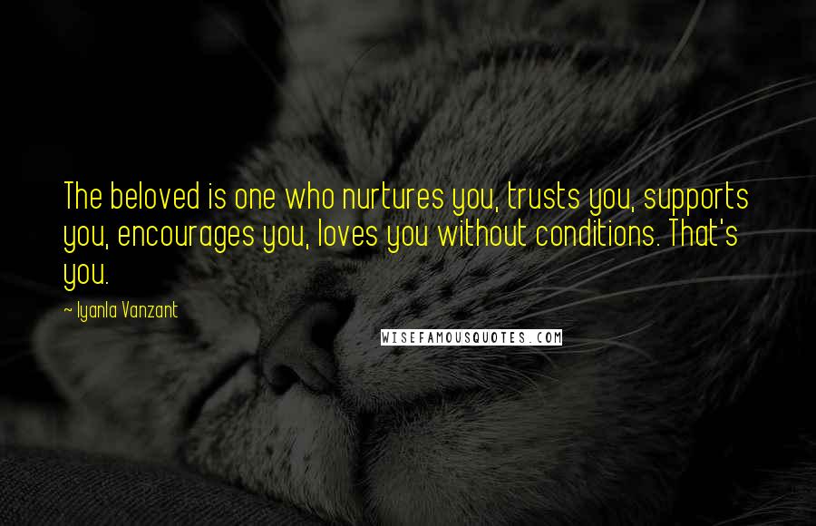 Iyanla Vanzant Quotes: The beloved is one who nurtures you, trusts you, supports you, encourages you, loves you without conditions. That's you.