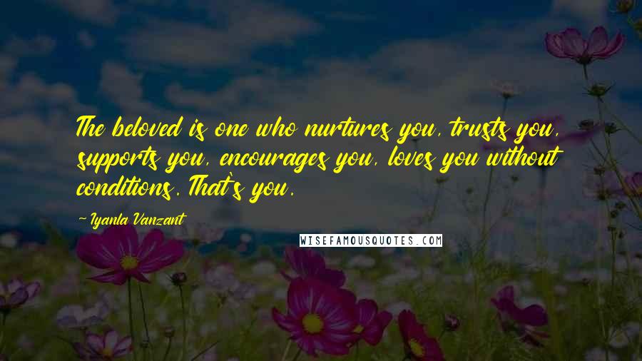 Iyanla Vanzant Quotes: The beloved is one who nurtures you, trusts you, supports you, encourages you, loves you without conditions. That's you.