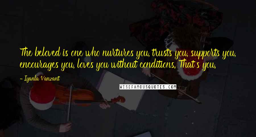 Iyanla Vanzant Quotes: The beloved is one who nurtures you, trusts you, supports you, encourages you, loves you without conditions. That's you.