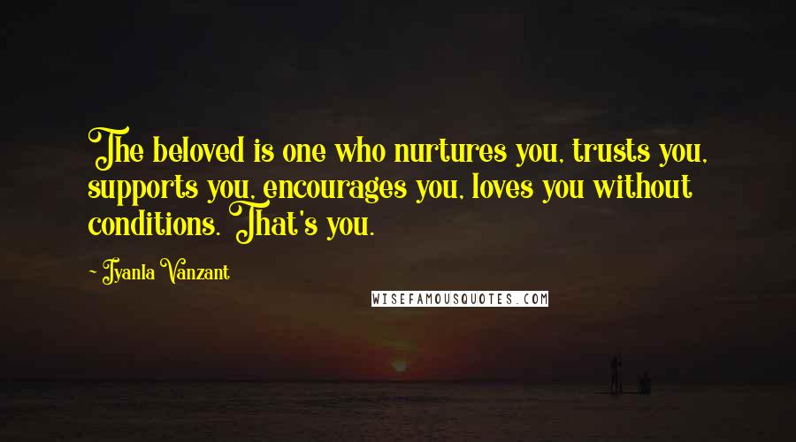 Iyanla Vanzant Quotes: The beloved is one who nurtures you, trusts you, supports you, encourages you, loves you without conditions. That's you.