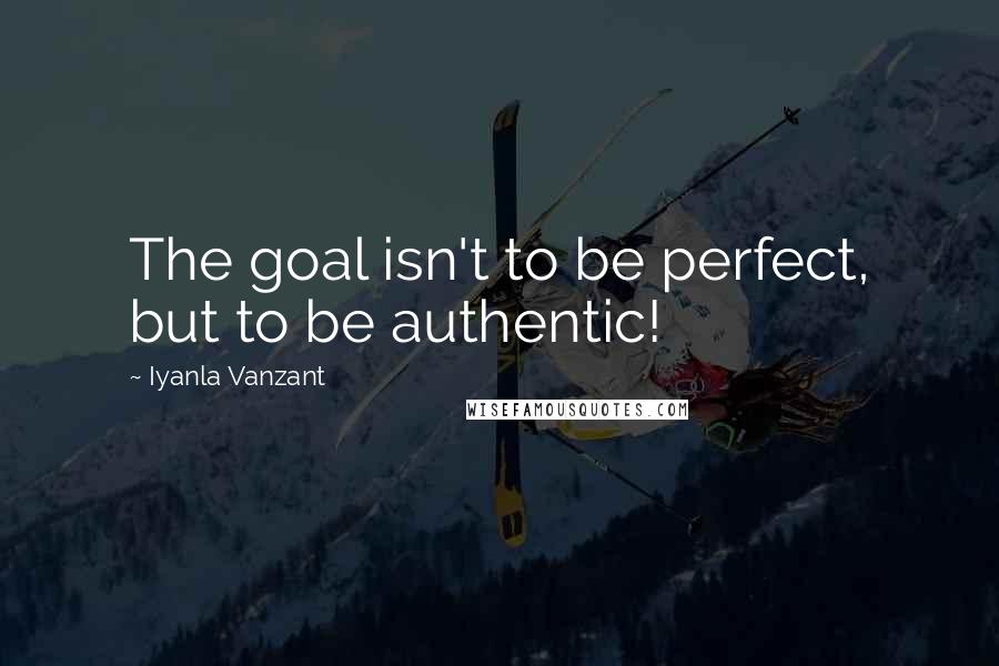 Iyanla Vanzant Quotes: The goal isn't to be perfect, but to be authentic!