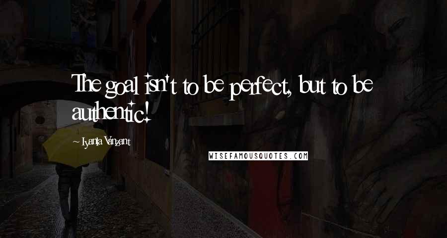 Iyanla Vanzant Quotes: The goal isn't to be perfect, but to be authentic!