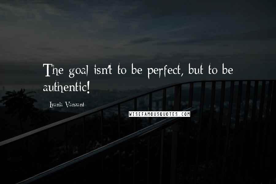 Iyanla Vanzant Quotes: The goal isn't to be perfect, but to be authentic!