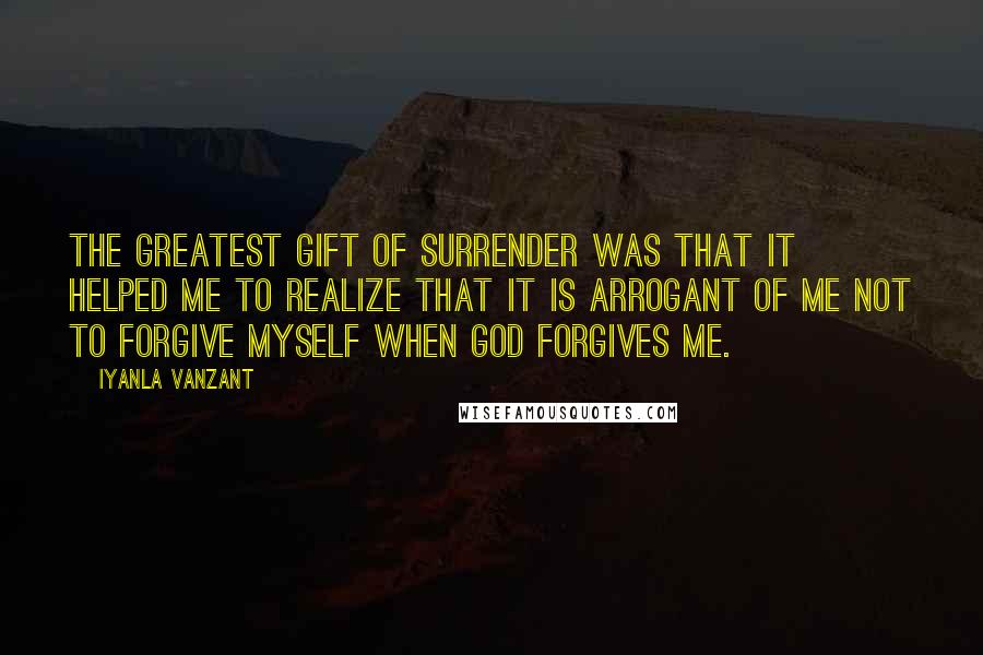 Iyanla Vanzant Quotes: The greatest gift of surrender was that it helped me to realize that it is arrogant of me not to forgive myself when God forgives me.