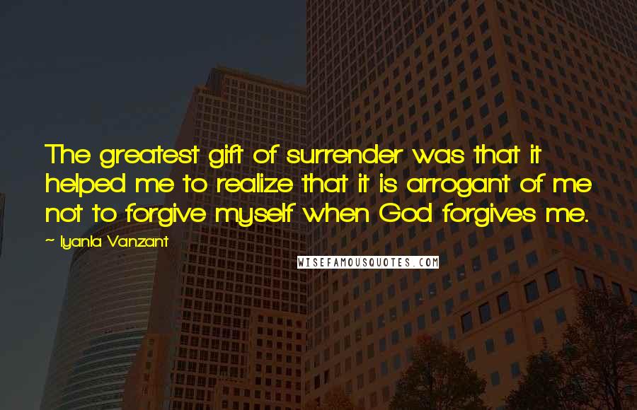 Iyanla Vanzant Quotes: The greatest gift of surrender was that it helped me to realize that it is arrogant of me not to forgive myself when God forgives me.