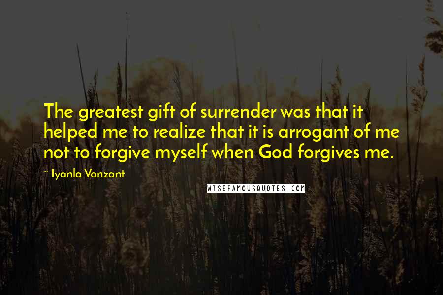 Iyanla Vanzant Quotes: The greatest gift of surrender was that it helped me to realize that it is arrogant of me not to forgive myself when God forgives me.