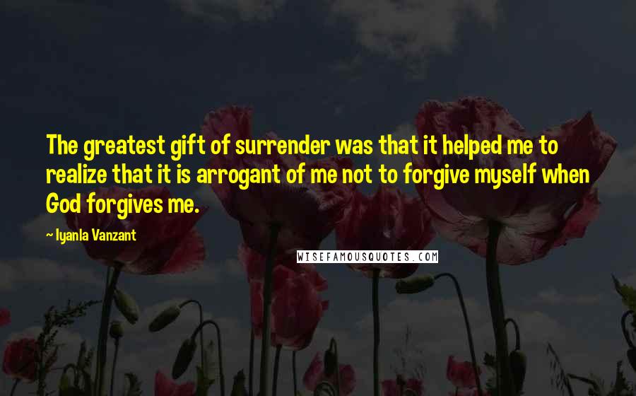 Iyanla Vanzant Quotes: The greatest gift of surrender was that it helped me to realize that it is arrogant of me not to forgive myself when God forgives me.