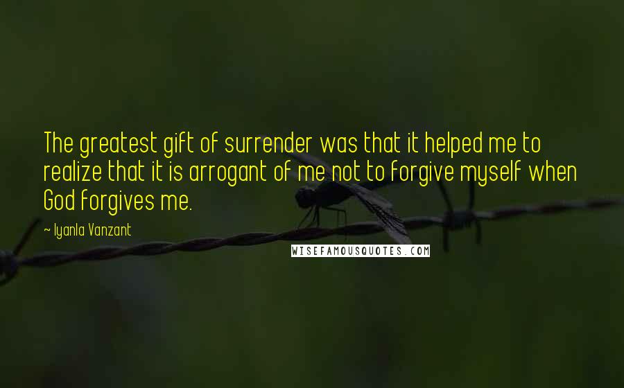 Iyanla Vanzant Quotes: The greatest gift of surrender was that it helped me to realize that it is arrogant of me not to forgive myself when God forgives me.