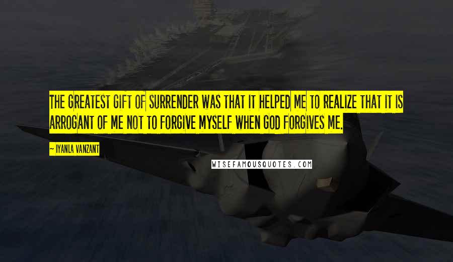 Iyanla Vanzant Quotes: The greatest gift of surrender was that it helped me to realize that it is arrogant of me not to forgive myself when God forgives me.