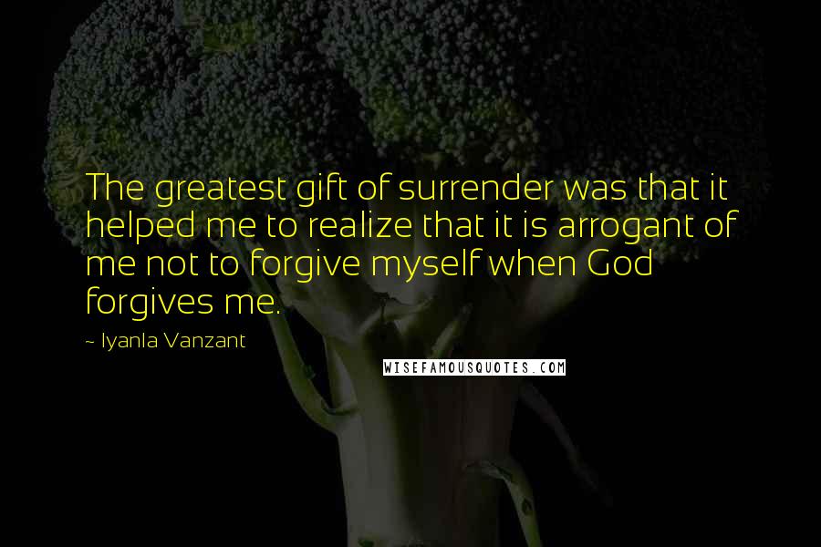 Iyanla Vanzant Quotes: The greatest gift of surrender was that it helped me to realize that it is arrogant of me not to forgive myself when God forgives me.