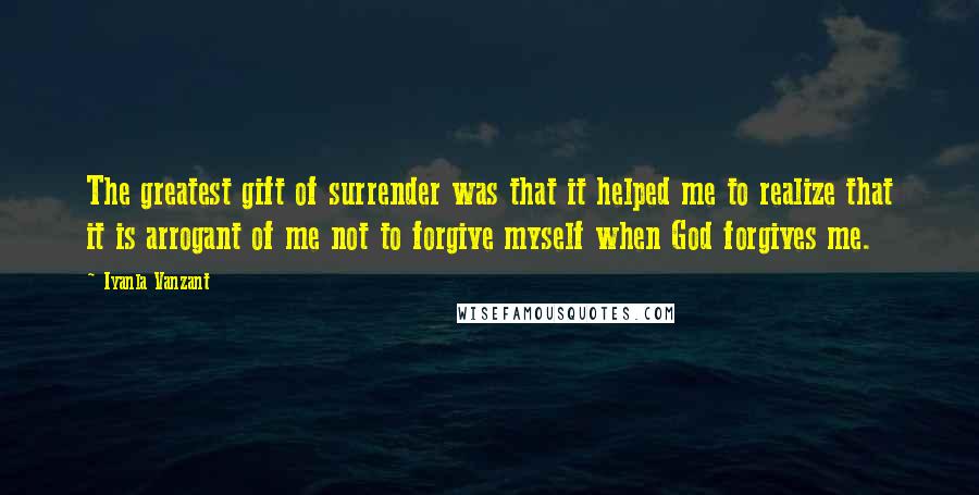 Iyanla Vanzant Quotes: The greatest gift of surrender was that it helped me to realize that it is arrogant of me not to forgive myself when God forgives me.