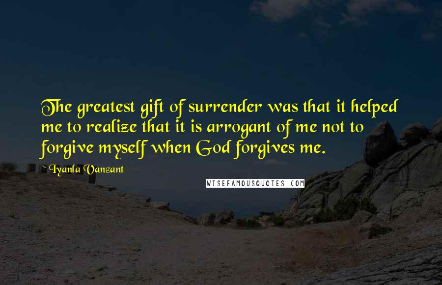 Iyanla Vanzant Quotes: The greatest gift of surrender was that it helped me to realize that it is arrogant of me not to forgive myself when God forgives me.