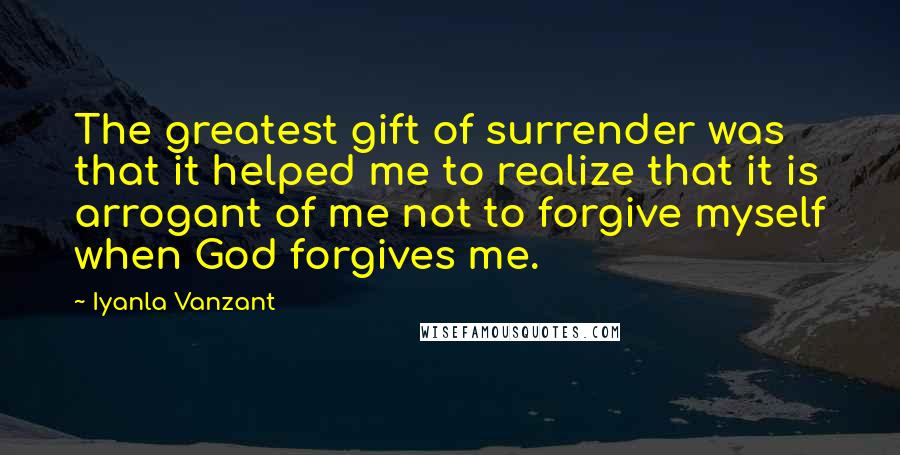 Iyanla Vanzant Quotes: The greatest gift of surrender was that it helped me to realize that it is arrogant of me not to forgive myself when God forgives me.