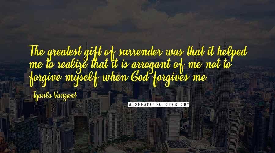 Iyanla Vanzant Quotes: The greatest gift of surrender was that it helped me to realize that it is arrogant of me not to forgive myself when God forgives me.