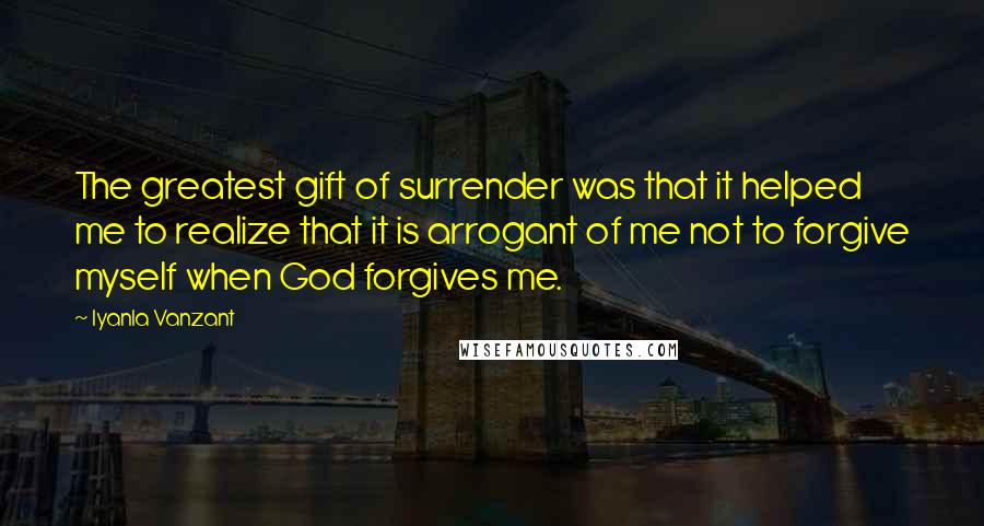 Iyanla Vanzant Quotes: The greatest gift of surrender was that it helped me to realize that it is arrogant of me not to forgive myself when God forgives me.