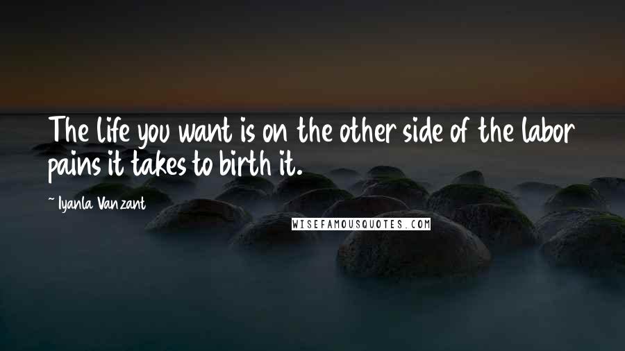 Iyanla Vanzant Quotes: The life you want is on the other side of the labor pains it takes to birth it.