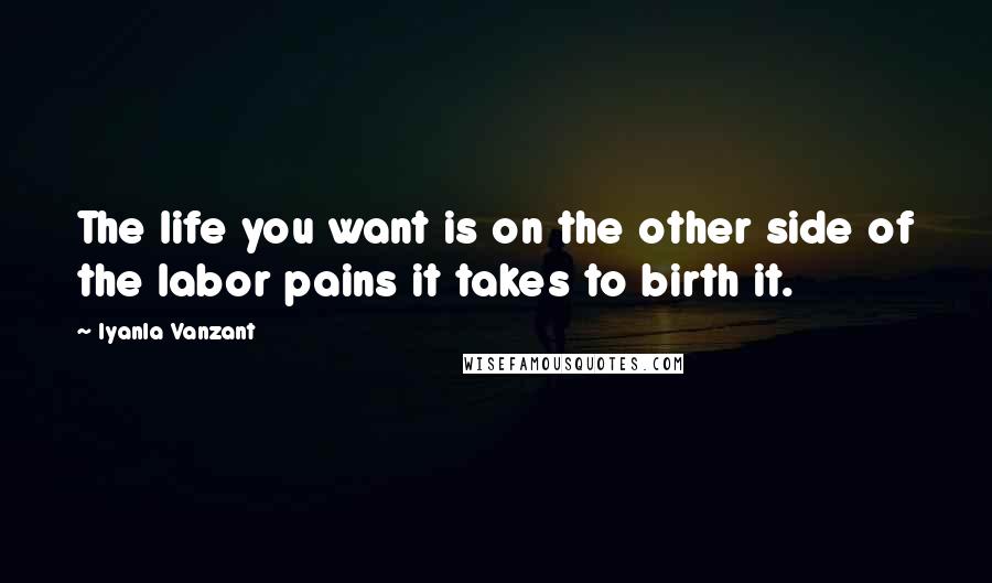 Iyanla Vanzant Quotes: The life you want is on the other side of the labor pains it takes to birth it.