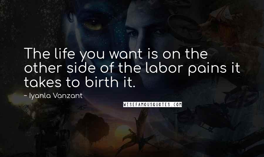 Iyanla Vanzant Quotes: The life you want is on the other side of the labor pains it takes to birth it.