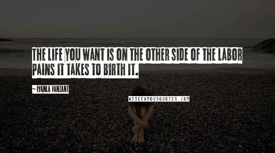 Iyanla Vanzant Quotes: The life you want is on the other side of the labor pains it takes to birth it.