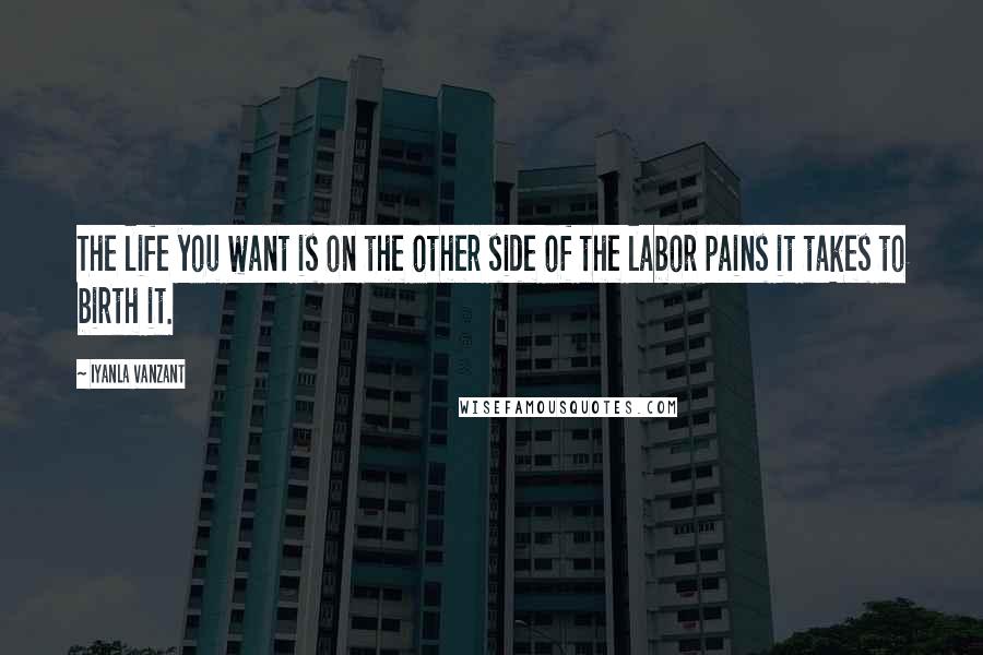 Iyanla Vanzant Quotes: The life you want is on the other side of the labor pains it takes to birth it.