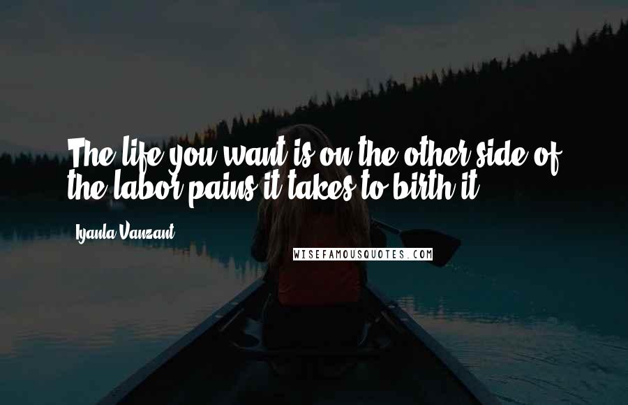 Iyanla Vanzant Quotes: The life you want is on the other side of the labor pains it takes to birth it.