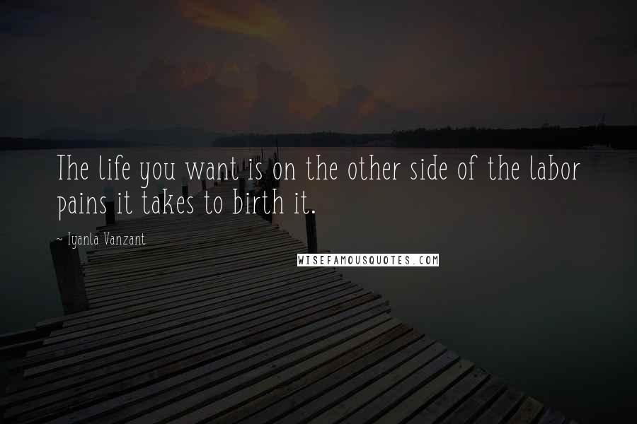 Iyanla Vanzant Quotes: The life you want is on the other side of the labor pains it takes to birth it.