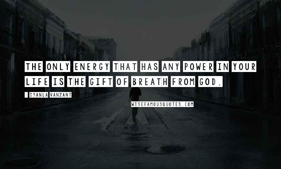 Iyanla Vanzant Quotes: The only energy that has any power in your life is the gift of breath from God.