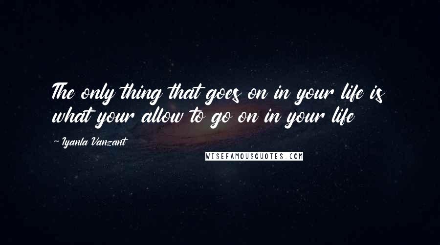 Iyanla Vanzant Quotes: The only thing that goes on in your life is what your allow to go on in your life