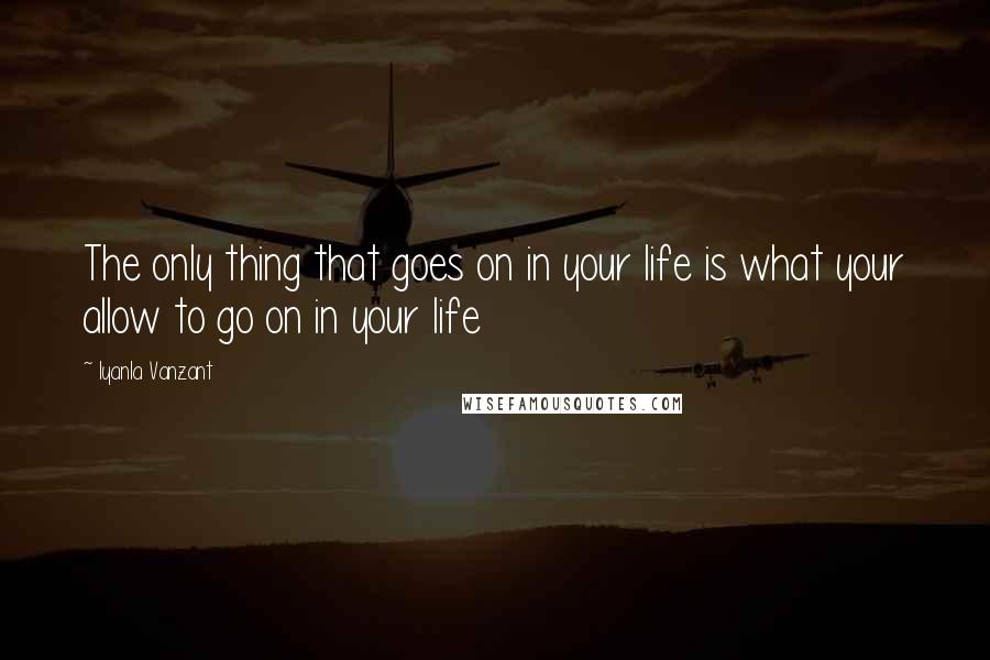 Iyanla Vanzant Quotes: The only thing that goes on in your life is what your allow to go on in your life