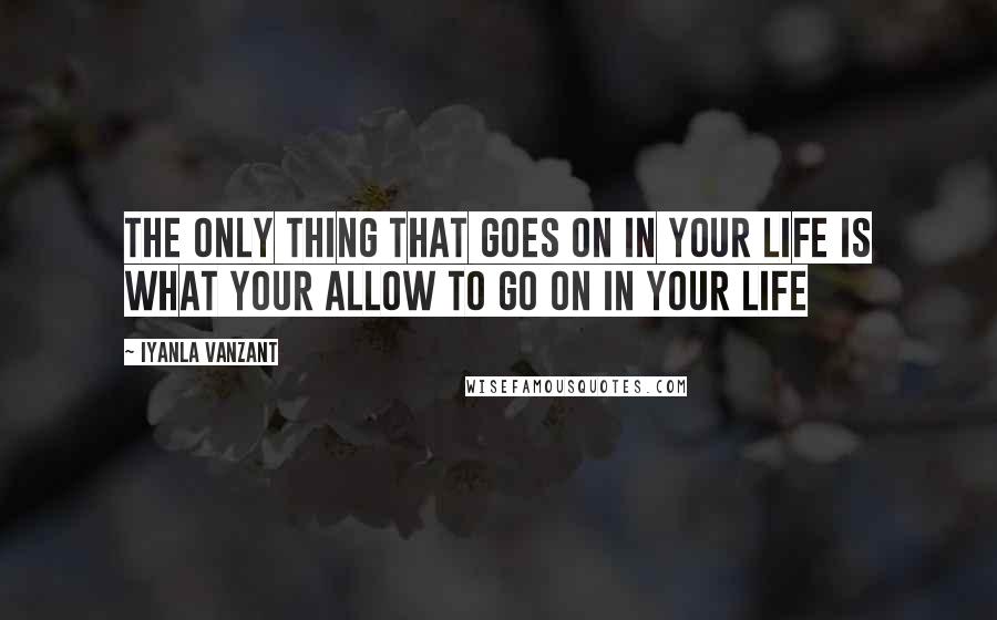 Iyanla Vanzant Quotes: The only thing that goes on in your life is what your allow to go on in your life