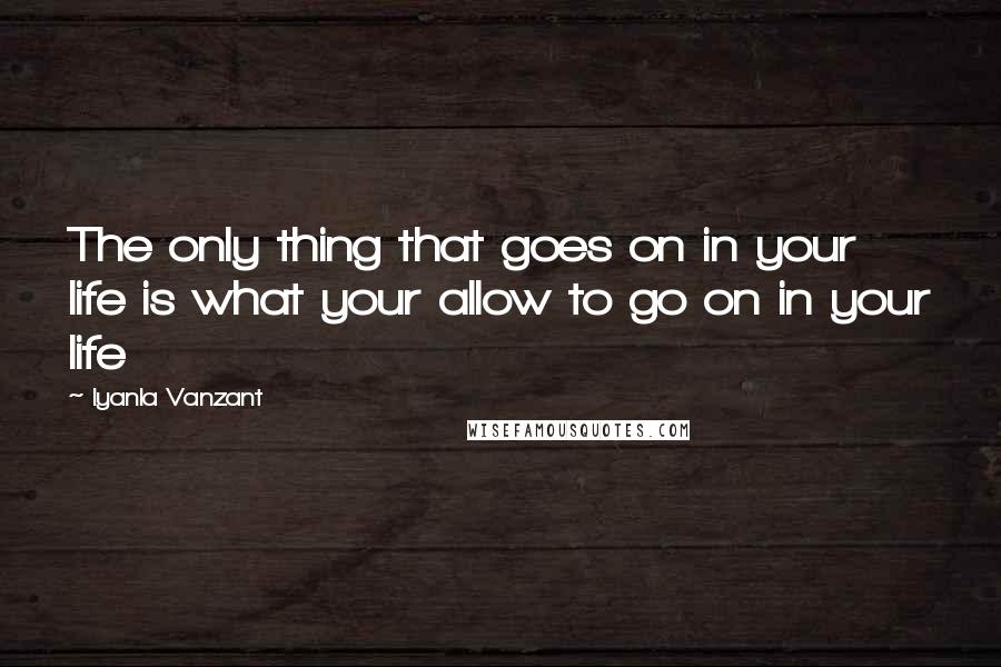 Iyanla Vanzant Quotes: The only thing that goes on in your life is what your allow to go on in your life