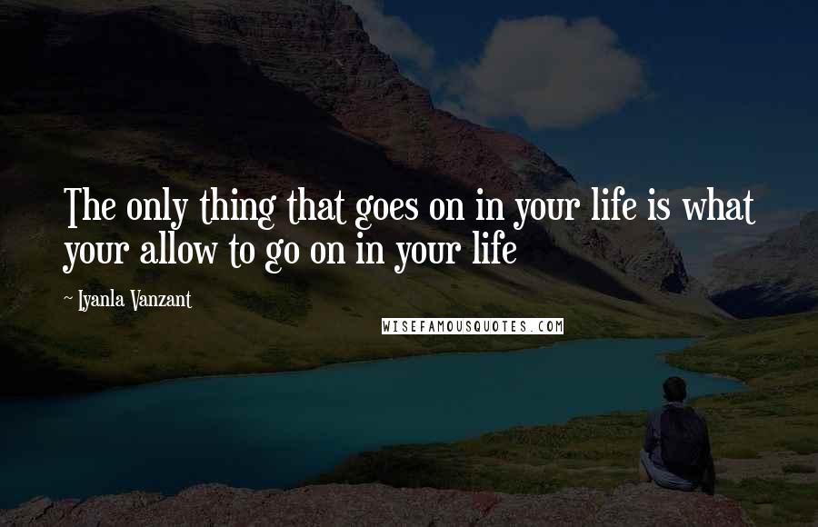 Iyanla Vanzant Quotes: The only thing that goes on in your life is what your allow to go on in your life