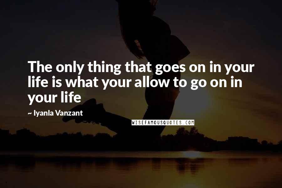 Iyanla Vanzant Quotes: The only thing that goes on in your life is what your allow to go on in your life