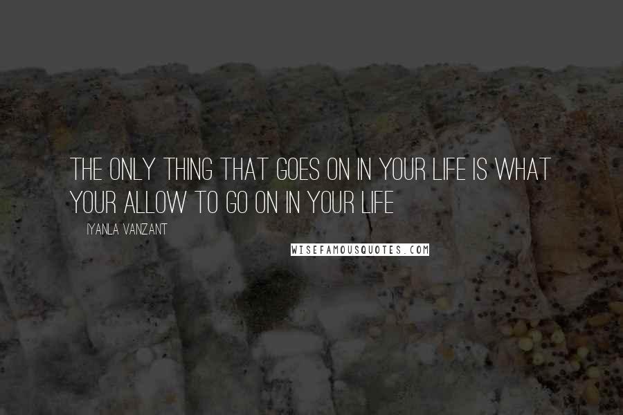 Iyanla Vanzant Quotes: The only thing that goes on in your life is what your allow to go on in your life