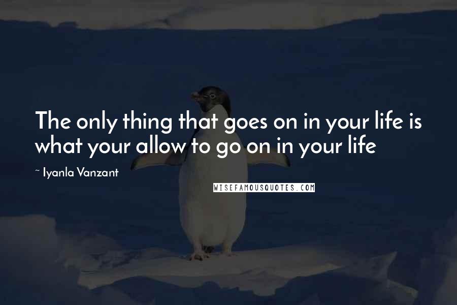 Iyanla Vanzant Quotes: The only thing that goes on in your life is what your allow to go on in your life
