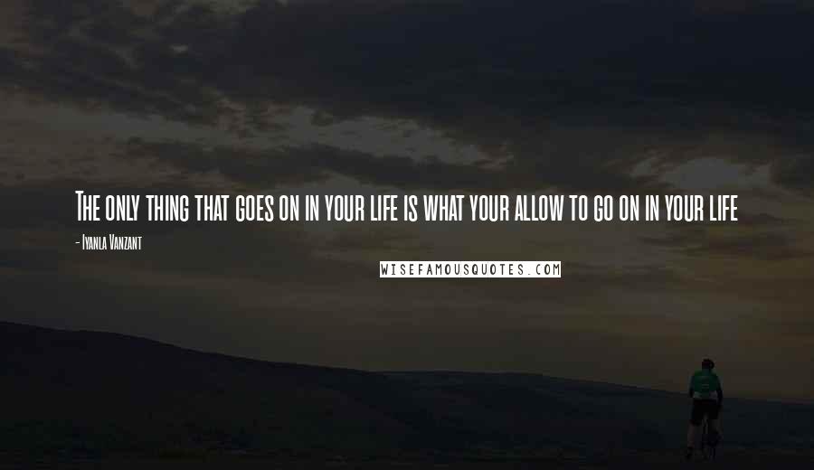 Iyanla Vanzant Quotes: The only thing that goes on in your life is what your allow to go on in your life