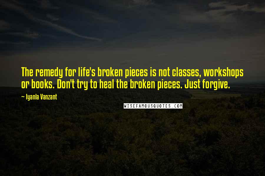 Iyanla Vanzant Quotes: The remedy for life's broken pieces is not classes, workshops or books. Don't try to heal the broken pieces. Just forgive.