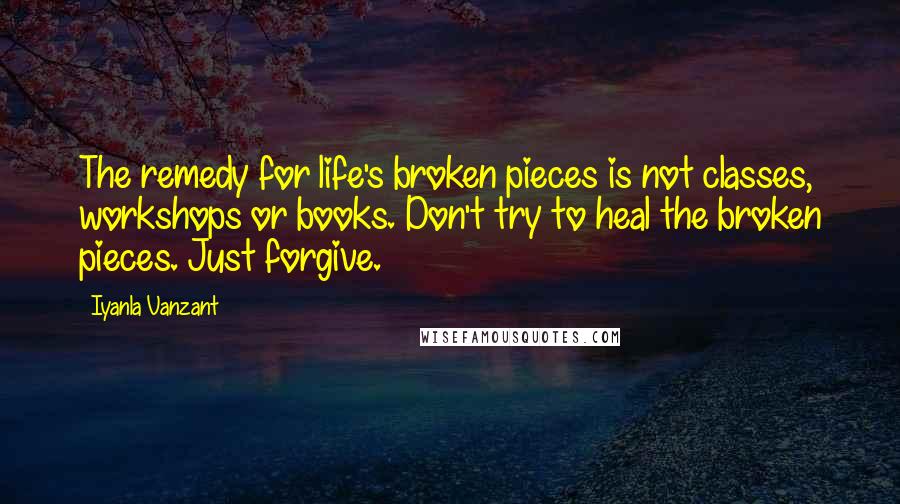 Iyanla Vanzant Quotes: The remedy for life's broken pieces is not classes, workshops or books. Don't try to heal the broken pieces. Just forgive.