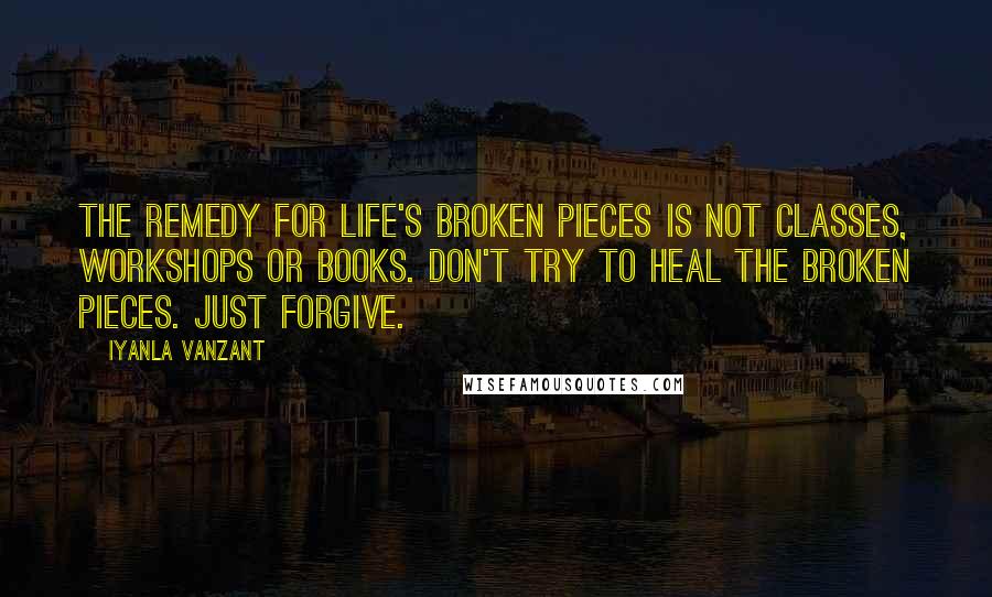 Iyanla Vanzant Quotes: The remedy for life's broken pieces is not classes, workshops or books. Don't try to heal the broken pieces. Just forgive.