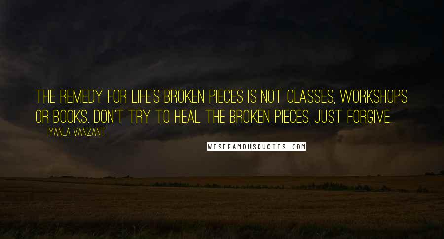 Iyanla Vanzant Quotes: The remedy for life's broken pieces is not classes, workshops or books. Don't try to heal the broken pieces. Just forgive.