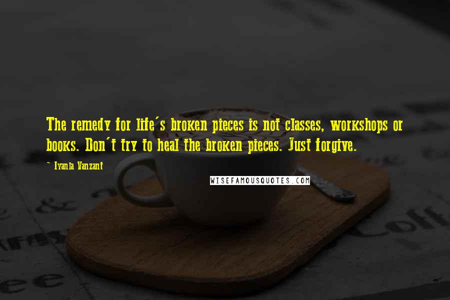 Iyanla Vanzant Quotes: The remedy for life's broken pieces is not classes, workshops or books. Don't try to heal the broken pieces. Just forgive.